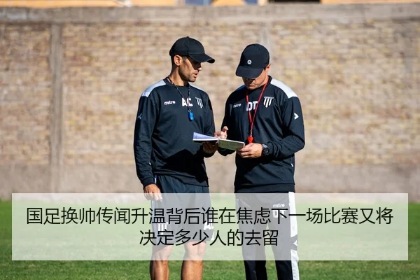 国足换帅传闻升温背后谁在焦虑下一场比赛又将决定多少人的去留